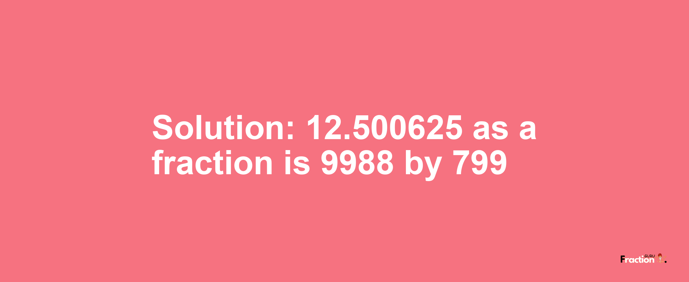 Solution:12.500625 as a fraction is 9988/799